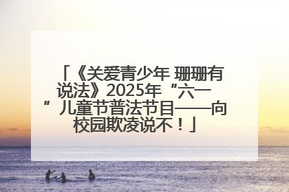 《关爱青少年 珊珊有说法》2025年“六一”儿童节普法节目——向校园欺凌说不！