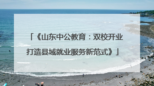 《山东中公教育：双校开业打造县域就业服务新范式》
