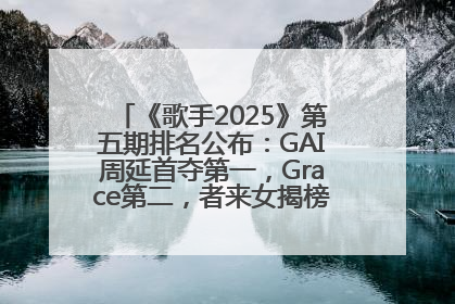 《歌手2025》第五期排名公布：GAI周延首夺第一，Grace第二，者来女揭榜成功，卫兰被淘汰