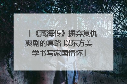 《藏海传》摒弃复仇爽剧的套路 以东方美学书写家国情怀