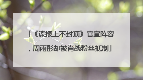 《谍报上不封顶》官宣阵容，周雨彤却被肖战粉丝抵制