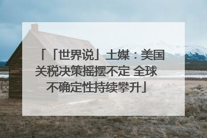 「世界说」土媒：美国关税决策摇摆不定 全球不确定性持续攀升