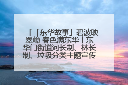 「东华故事」碧波映翠嶂 春色满东华丨东华门街道河长制、林长制、垃圾分类主题宣传如火如荼中