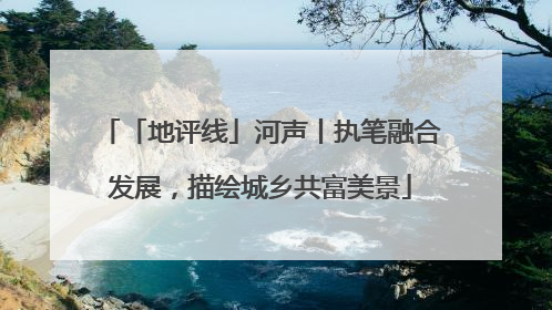 「地评线」河声丨执笔融合发展，描绘城乡共富美景