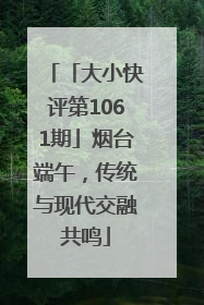 「大小快评第1061期」烟台端午，传统与现代交融共鸣