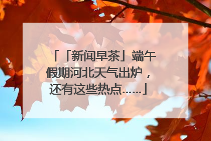 「新闻早茶」端午假期河北天气出炉，还有这些热点……
