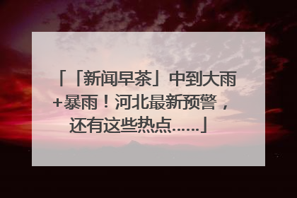「新闻早茶」中到大雨+暴雨！河北最新预警，还有这些热点……