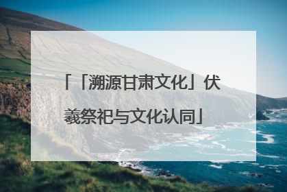 「溯源甘肃文化」伏羲祭祀与文化认同