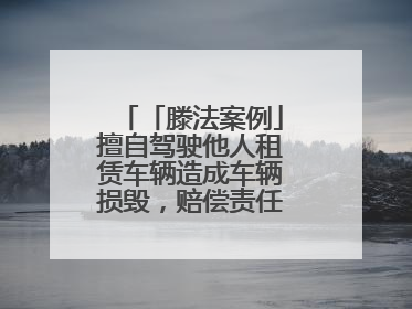 「滕法案例」擅自驾驶他人租赁车辆造成车辆损毁，赔偿责任由谁来承担？