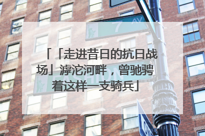 「走进昔日的抗日战场」滹沱河畔，曾驰骋着这样一支骑兵