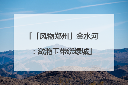 「风物郑州」金水河：潋滟玉带绕绿城