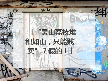 “灵山荔枝堆积如山，只能贱卖”？假的！