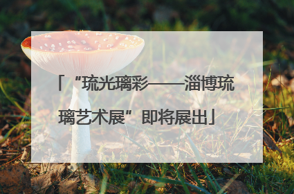 “琉光璃彩——淄博琉璃艺术展”即将展出