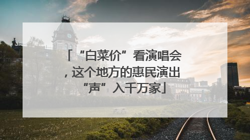 “白菜价”看演唱会，这个地方的惠民演出“声”入千万家