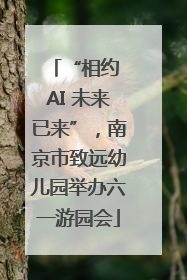 “相约 AI 未来已来”，南京市致远幼儿园举办六一游园会