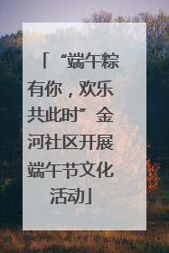 “端午粽有你，欢乐共此时”金河社区开展端午节文化活动