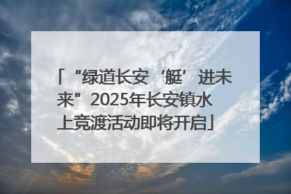 “绿道长安‘艇’进未来”2025年长安镇水上竞渡活动即将开启