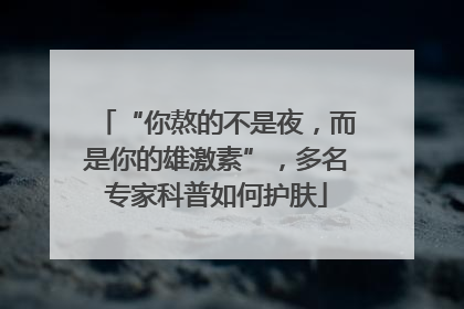 “你熬的不是夜，而是你的雄激素”，多名专家科普如何护肤
