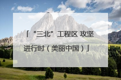 “三北”工程区 攻坚进行时（美丽中国）