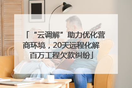 “云调解”助力优化营商环境，20天远程化解百万工程欠款纠纷