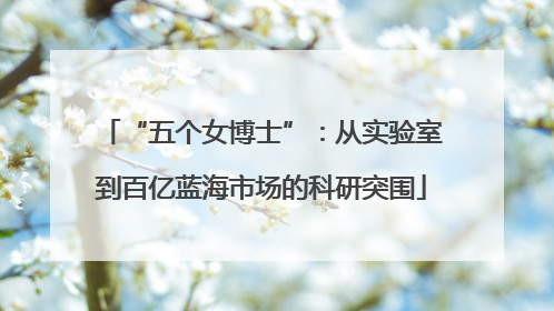 “五个女博士”：从实验室到百亿蓝海市场的科研突围