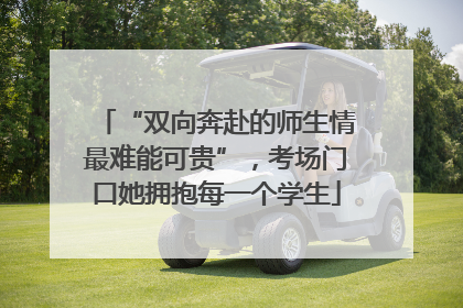 “双向奔赴的师生情最难能可贵”，考场门口她拥抱每一个学生