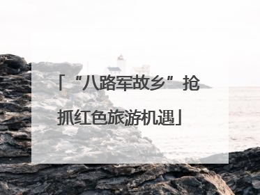 “八路军故乡”抢抓红色旅游机遇