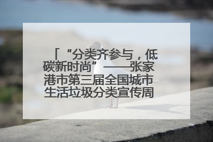 “分类齐参与，低碳新时尚”——张家港市第三届全国城市生活垃圾分类宣传周活动火热开展！