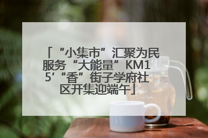 “小集市”汇聚为民服务“大能量”KM15′“香”街子学府社区开集迎端午
