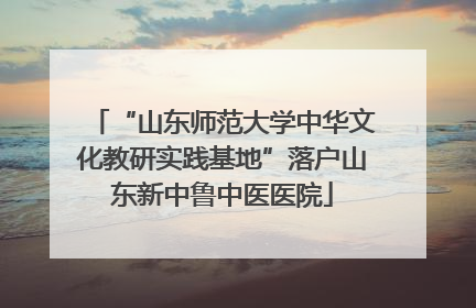 “山东师范大学中华文化教研实践基地”落户山东新中鲁中医医院