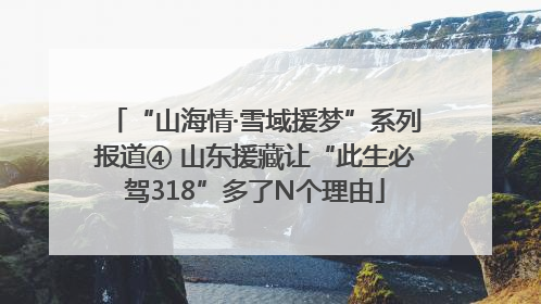 “山海情·雪域援梦”系列报道④ 山东援藏让“此生必驾318”多了N个理由