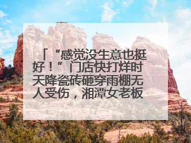 “感觉没生意也挺好！”门店快打烊时天降瓷砖砸穿雨棚无人受伤，湘潭女老板超好心态
