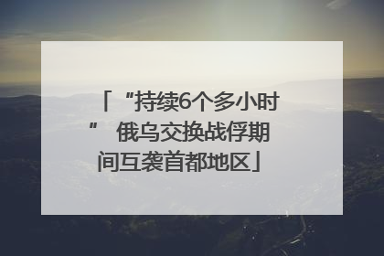“持续6个多小时” 俄乌交换战俘期间互袭首都地区