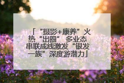 “摄影+康养”火热“出圈” 多业态串联成线激发“银发一族”深度游潜力