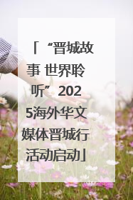 “晋城故事 世界聆听”2025海外华文媒体晋城行活动启动