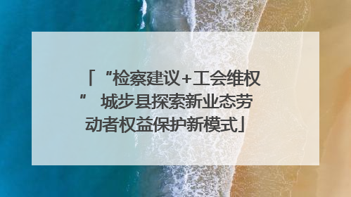 “检察建议+工会维权” 城步县探索新业态劳动者权益保护新模式