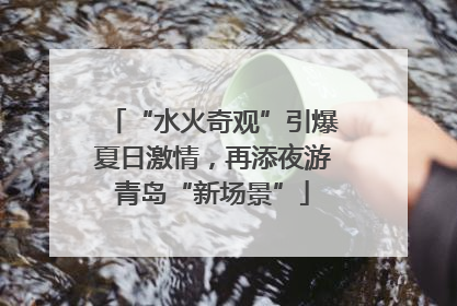 “水火奇观”引爆夏日激情，再添夜游青岛“新场景”