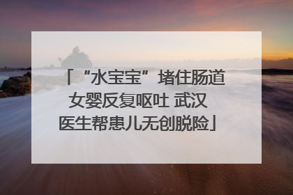 “水宝宝”堵住肠道 女婴反复呕吐 武汉医生帮患儿无创脱险