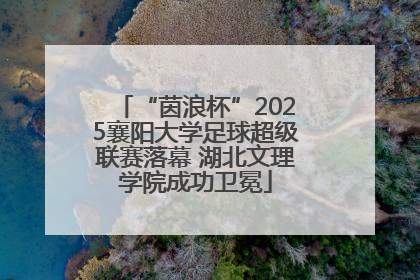 “茵浪杯”2025襄阳大学足球超级联赛落幕 湖北文理学院成功卫冕