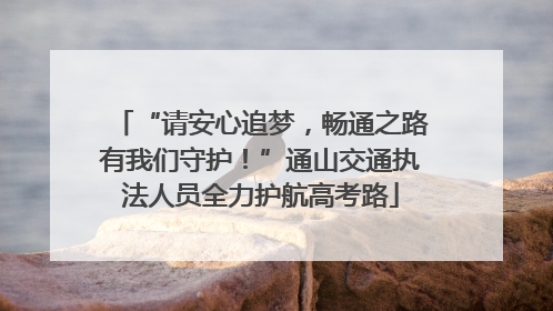 “请安心追梦，畅通之路有我们守护！”通山交通执法人员全力护航高考路