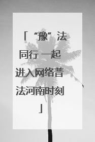 “豫”法同行 一起进入网络普法河南时刻