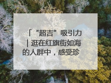 “超吉”吸引力｜逛在红旗街如海的人群中，感受珍贵的烟火气