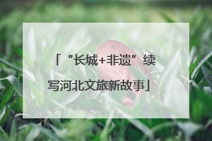 “长城+非遗”续写河北文旅新故事