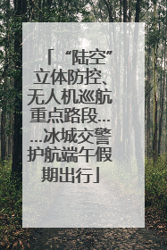 “陆空”立体防控、无人机巡航重点路段……冰城交警护航端午假期出行