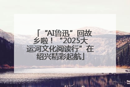 “AI鲁迅”回故乡啦！“2025大运河文化阅读行”在绍兴精彩起航