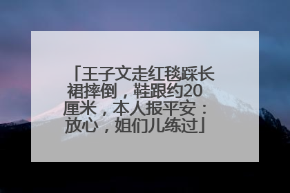 王子文走红毯踩长裙摔倒，鞋跟约20厘米，本人报平安：放心，姐们儿练过