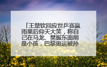 王楚钦回应世乒赛赢雨果后仰天大笑，称自己在马龙、樊振东面前是小孩，巴黎奥运被孙颖莎带着打
