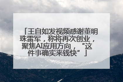王自如发视频感谢董明珠雷军，称将再次创业，聚焦AI应用方向，“这件事确实来钱快”