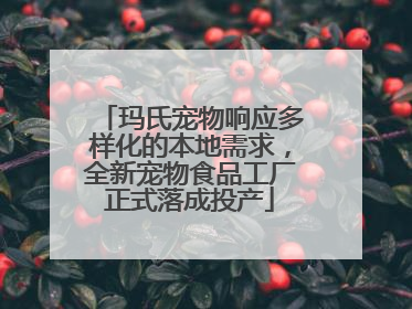 玛氏宠物响应多样化的本地需求，全新宠物食品工厂正式落成投产