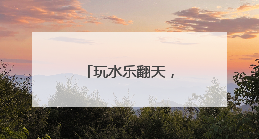 玩水乐翻天，民俗趣味浓